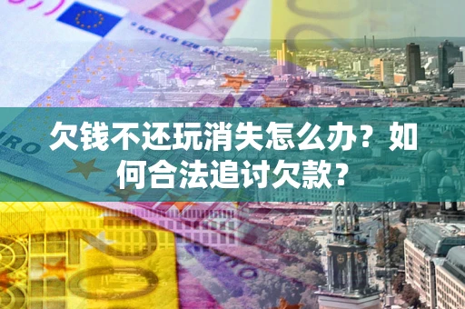 北京欠钱不还玩消失怎么办？如何合法追讨欠款？