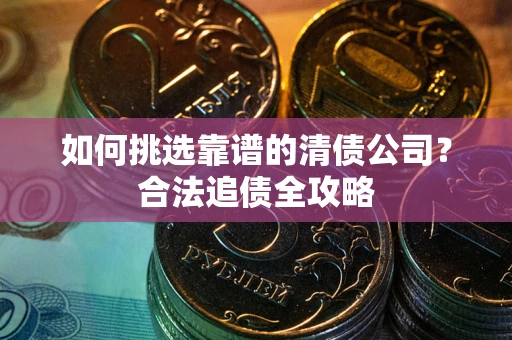 北京如何挑选靠谱的清债公司?合法追债全攻略 北京如何挑选靠谱的清债公司?合法追债全攻略