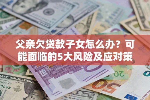 北京父亲欠贷款子女怎么办?可能面临的5大风险及应对策略 北京父亲欠贷款子女怎么办?可能面临的5大风险及应对策略