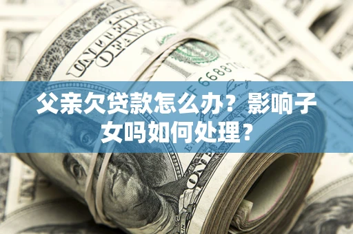 北京父亲欠贷款怎么办？影响子女吗如何处理？