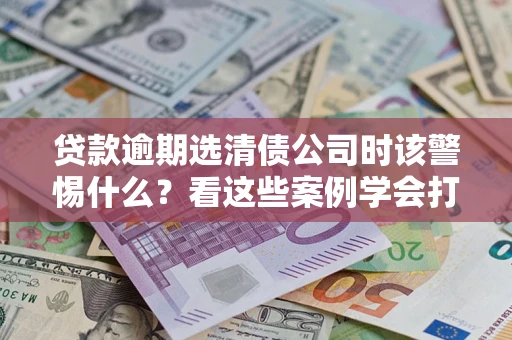 北京贷款逾期选清债公司时该警惕什么？看这些案例学会打翻身仗