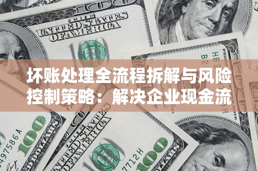 北京坏账处理全流程拆解与风险控制策略：解决企业现金流顽疾的实战指南
