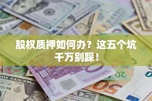 北京股权质押如何办？这五个坑千万别踩！