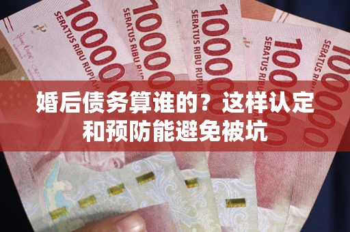北京婚后债务算谁的？这样认定和预防能避免被坑