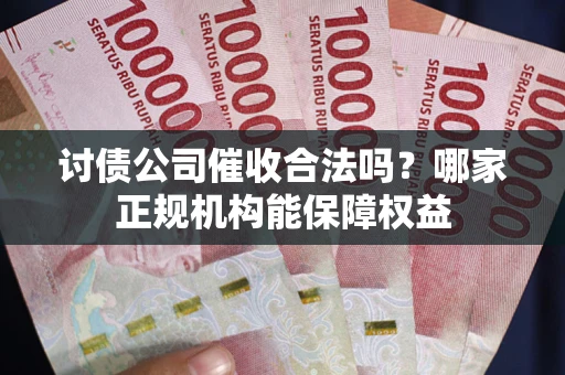 北京讨债公司催收合法吗？哪家正规机构能保障权益