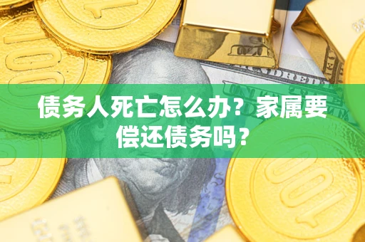 北京债务人死亡怎么办？家属要偿还债务吗？