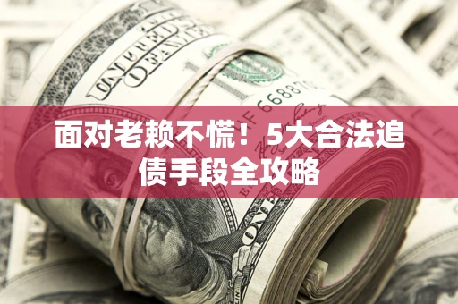北京面对老赖不慌！5大合法追债手段全攻略