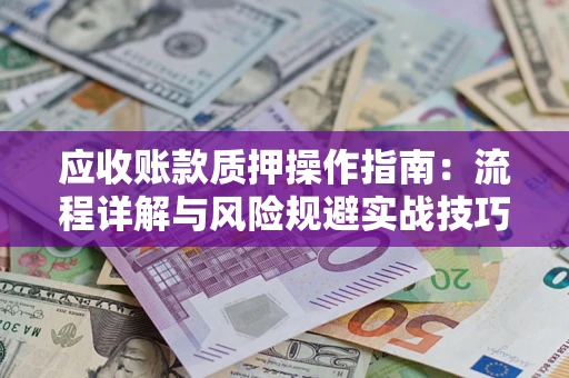 北京应收账款质押操作指南:流程详解与风险规避实战技巧 北京应收账款质押操作指南:流程详解与风险规避实战技巧