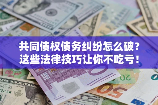 北京共同债权债务纠纷怎么破？这些法律技巧让你不吃亏！