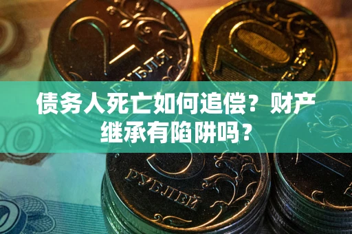 北京债务人死亡如何追偿？财产继承有陷阱吗？