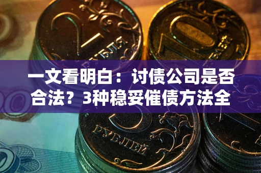 北京一文看明白：讨债公司是否合法？3种稳妥催债方法全解析