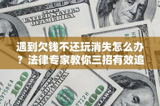 北京遇到欠钱不还玩消失怎么办？法律专家教你三招有效追债！