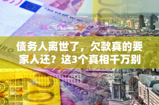北京债务人离世了，欠款真的要家人还？这3个真相千万别弄错