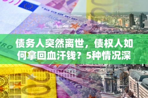 北京债务人突然离世，债权人如何拿回血汗钱？5种情况深度解析