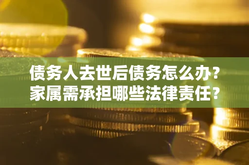 北京债务人去世后债务怎么办？家属需承担哪些法律责任？