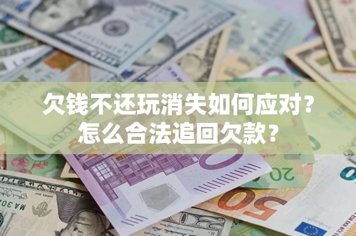 北京欠钱不还玩消失如何应对？怎么合法追回欠款？