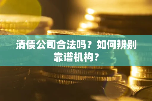 北京清债公司合法吗?如何辨别靠谱机构? 北京清债公司合法吗?如何辨别靠谱机构?