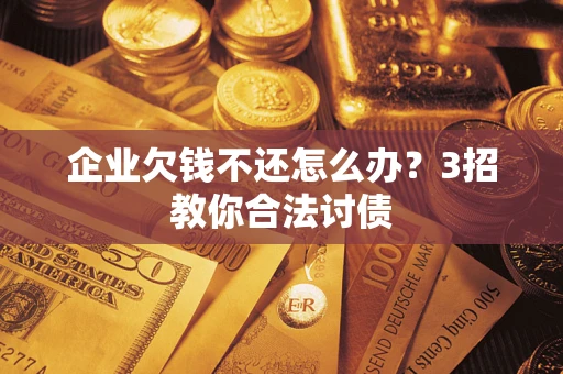 北京企业欠钱不还怎么办？3招教你合法讨债