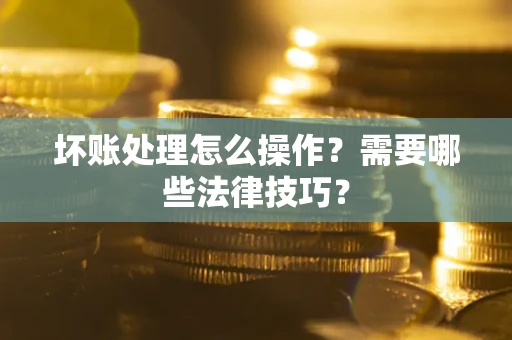北京坏账处理怎么操作？需要哪些法律技巧？