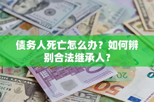 北京债务人死亡怎么办？如何辨别合法继承人？