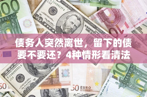 北京债务人突然离世，留下的债要不要还？4种情形看清法律判决