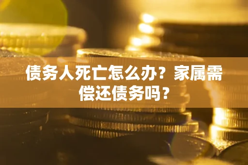 北京债务人死亡怎么办？家属需偿还债务吗？