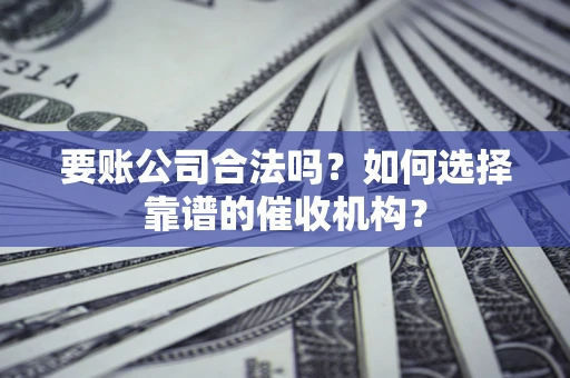 北京要账公司合法吗？如何选择靠谱的催收机构？