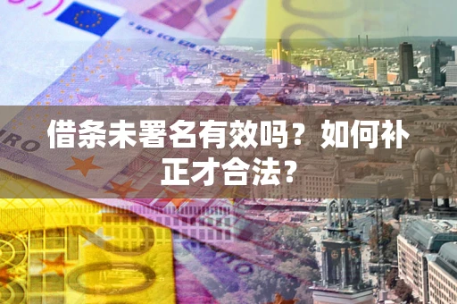 北京借条未署名有效吗？如何补正才合法？