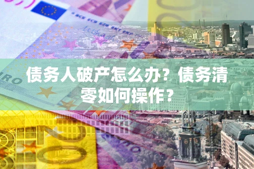 北京债务人破产怎么办？债务清零如何操作？
