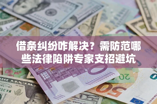 北京借条纠纷咋解决？需防范哪些法律陷阱专家支招避坑