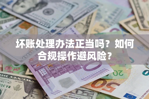 北京坏账处理办法正当吗？如何合规操作避风险？