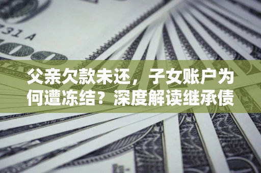 北京父亲欠款未还，子女账户为何遭冻结？深度解读继承债务迷局
