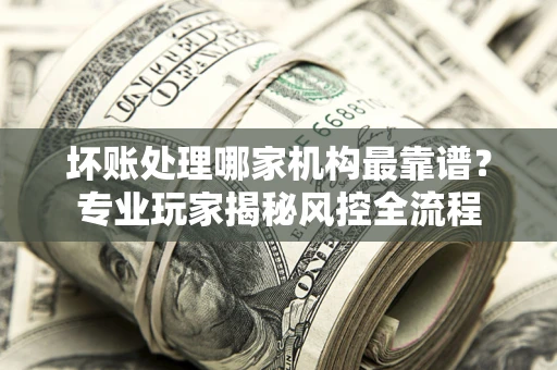 北京坏账处理哪家机构最靠谱？专业玩家揭秘风控全流程