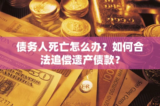 北京债务人死亡怎么办？如何合法追偿遗产债款？