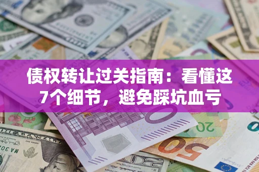 北京债权转让过关指南：看懂这7个细节，避免踩坑血亏