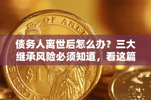 北京债务人离世后怎么办？三大继承风险必须知道，看这篇就够了