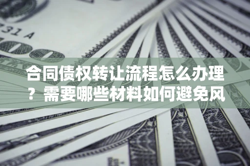 北京合同债权转让流程怎么办理？需要哪些材料如何避免风险？