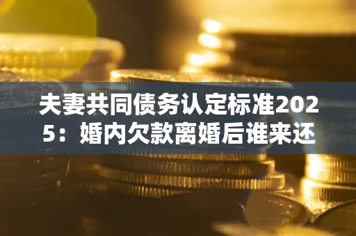 北京夫妻共同债务认定标准2025:婚内欠款离婚后谁来还? 北京夫妻共同债务认定标准2025:婚内欠款离婚后谁来还?