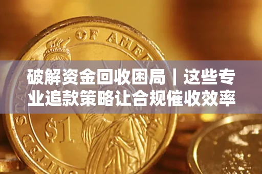 北京破解资金回收困局｜这些专业追款策略让合规催收效率翻倍