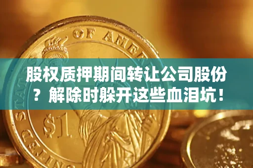 北京股权质押期间转让公司股份？解除时躲开这些血泪坑！