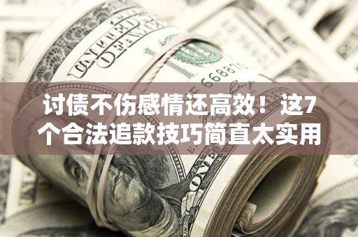 北京讨债不伤感情还高效！这7个合法追款技巧简直太实用