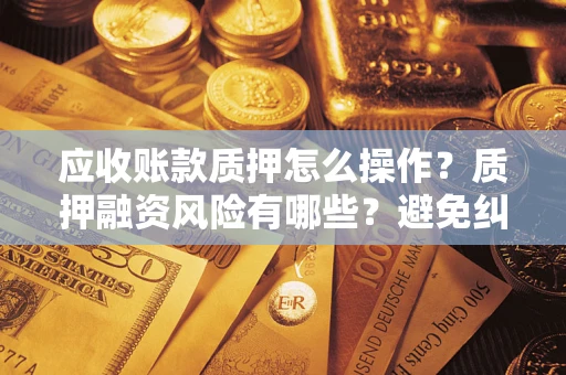 北京应收账款质押怎么操作？质押融资风险有哪些？避免纠纷高效融资技巧