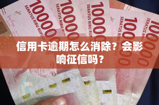 北京信用卡逾期怎么消除？会影响征信吗？