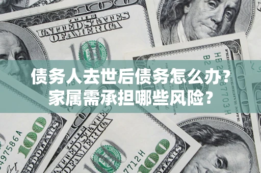北京债务人去世后债务怎么办？家属需承担哪些风险？