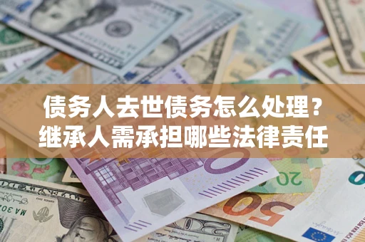 北京债务人去世债务怎么处理？继承人需承担哪些法律责任？