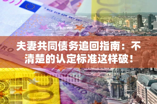 北京夫妻共同债务追回指南：不清楚的认定标准这样破！
