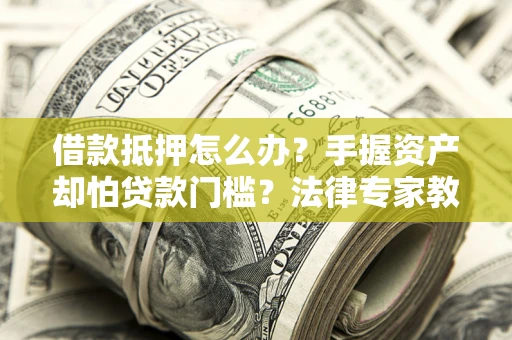 北京借款抵押怎么办？手握资产却怕贷款门槛？法律专家教你办抵押不踩坑