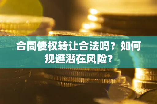 北京合同债权转让合法吗?如何规避潜在风险? 北京合同债权转让合法吗?如何规避潜在风险?