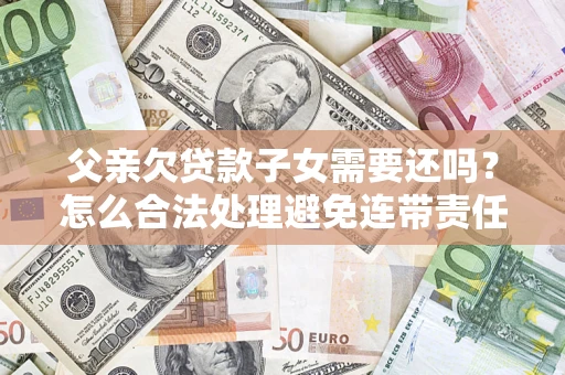 北京父亲欠贷款子女需要还吗？怎么合法处理避免连带责任？