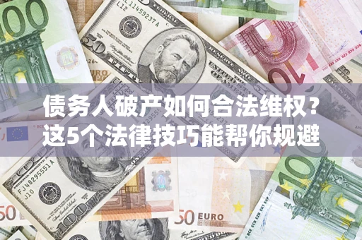 北京债务人破产如何合法维权？这5个法律技巧能帮你规避风险